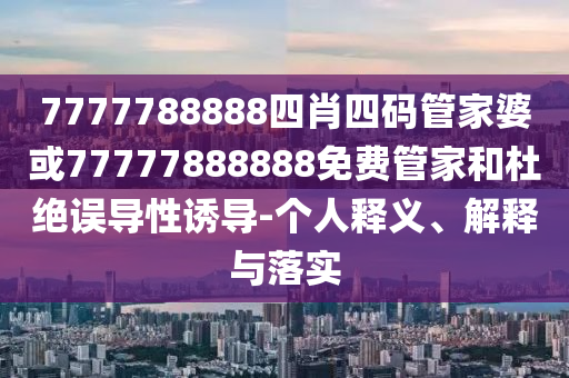7777788888四肖四碼管家婆或77777888888免費管家和杜絕誤導性誘導-個人釋義、解釋與落實