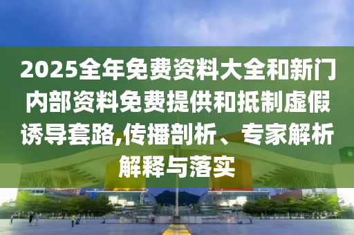 2025全年免費(fèi)資料大全和新門(mén)內(nèi)部資料免費(fèi)提供和抵制虛假誘導(dǎo)套路,傳播剖析、專(zhuān)家解析解釋與落實(shí)