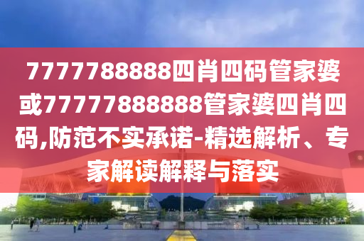 7777788888四肖四碼管家婆或77777888888管家婆四肖四碼,防范不實承諾-精選解析、專家解讀解釋與落實