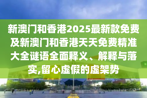 新澳門和香港2025最新款免費及新澳門和香港天天免費精準大全謎語全面釋義、解釋與落實,留心虛假的虛架勢
