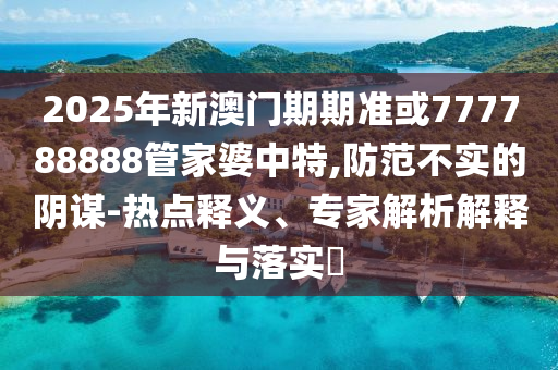 2025年新澳門期期準或777788888管家婆中特,防范不實的陰謀-熱點釋義、專家解析解釋與落實?