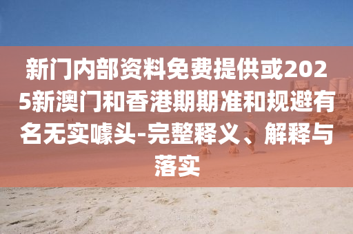 新門內部資料免費提供或2025新澳門和香港期期準和規避有名無實噱頭-完整釋義、解釋與落實
