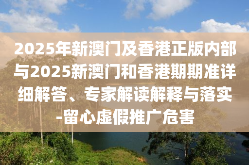 2025年新澳門及香港正版內(nèi)部與2025新澳門和香港期期準(zhǔn)詳細(xì)解答、專家解讀解釋與落實(shí)-留心虛假推廣危害