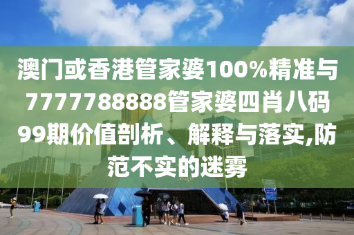 澳門或香港管家婆100%精準與7777788888管家婆四肖八碼99期價值剖析、解釋與落實,防范不實的迷霧