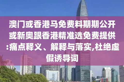 澳門或香港馬免費(fèi)料期期公開或新奧跟香港精準(zhǔn)選免費(fèi)提供:痛點(diǎn)釋義、解釋與落實(shí),杜絕虛假誘導(dǎo)詞