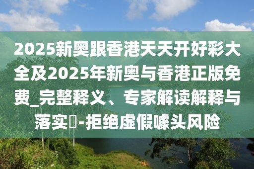 2025新奧跟香港天天開好彩大全及2025年新奧與香港正版免費_完整釋義、專家解讀解釋與落實?-拒絕虛假噱頭風險