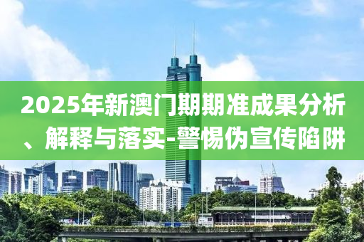 2025年新澳門期期準成果分析、解釋與落實-警惕偽宣傳陷阱
