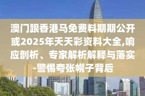澳門跟香港馬免費料期期公開或2025年天天彩資料大全,響應剖析、專家解析解釋與落實-警惕夸張幌子背后
