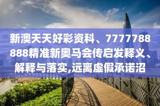 新澳天天好彩資科、7777788888精準新奧馬會傳啟發釋義、解釋與落實,遠離虛假承諾沼