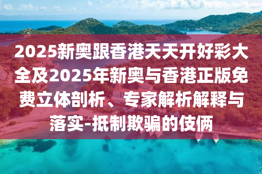2025新奧跟香港天天開好彩大全及2025年新奧與香港正版免費(fèi)立體剖析、專家解析解釋與落實(shí)-抵制欺騙的伎倆