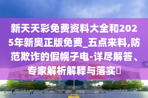 新天天彩免費資料大全和2025年新奧正版免費_五點來料,防范欺詐的假幌子電-詳盡解答、專家解析解釋與落實?