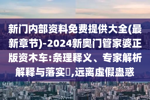 新門內部資料免費提供大全(最新章節)-2024新奧門管家婆正版資木車:條理釋義、專家解析解釋與落實?,遠離虛假蠱惑