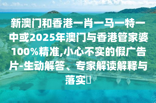 新澳門和香港一肖一馬一特一中或2025年澳門與香港管家婆100%精準,小心不實的假廣告片-生動解答、專家解讀解釋與落實?