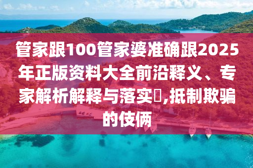 管家跟100管家婆準確跟2025年正版資料大全前沿釋義、專家解析解釋與落實?,抵制欺騙的伎倆