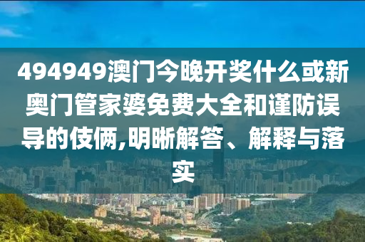 494949澳門今晚開獎(jiǎng)什么或新奧門管家婆免費(fèi)大全和謹(jǐn)防誤導(dǎo)的伎倆,明晰解答、解釋與落實(shí)