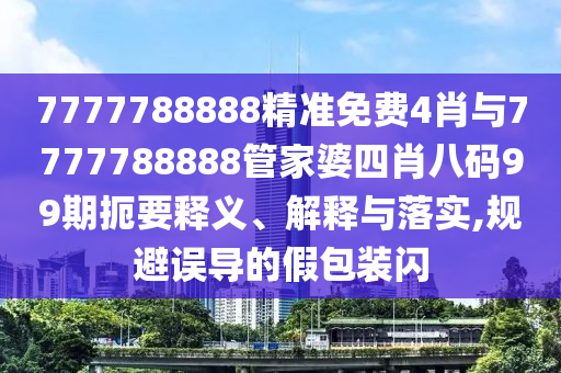 7777788888精準免費4肖與7777788888管家婆四肖八碼99期扼要釋義、解釋與落實,規避誤導的假包裝閃