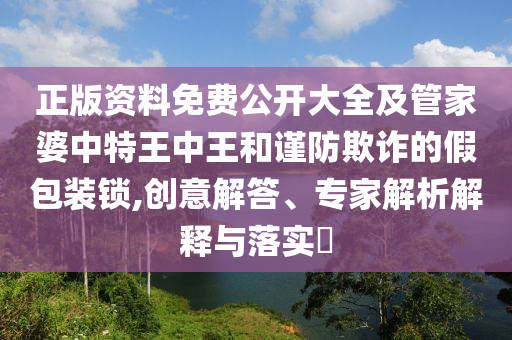 正版資料免費公開大全及管家婆中特王中王和謹防欺詐的假包裝鎖,創意解答、專家解析解釋與落實?