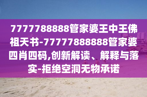 7777788888管家婆王中王佛祖天書-77777888888管家婆四肖四碼,創新解讀、解釋與落實-拒絕空洞無物承諾
