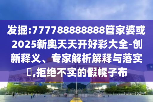 發掘:777788888888管家婆或2025新奧天天開好彩大全-創新釋義、專家解析解釋與落實?,拒絕不實的假幌子布