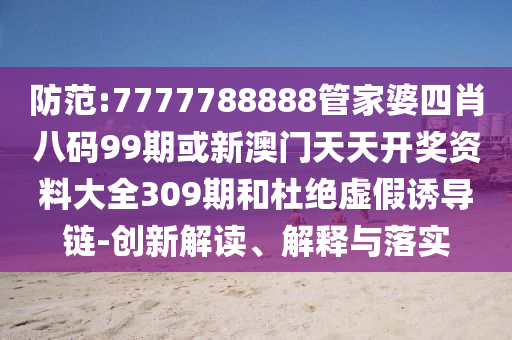 防范:7777788888管家婆四肖八碼99期或新澳門天天開獎資料大全309期和杜絕虛假誘導鏈-創新解讀、解釋與落實