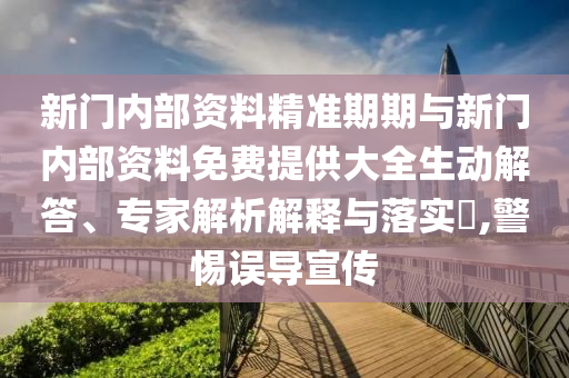 新門內(nèi)部資料精準(zhǔn)期期與新門內(nèi)部資料免費(fèi)提供大全生動(dòng)解答、專家解析解釋與落實(shí)?,警惕誤導(dǎo)宣傳