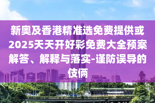 新奧及香港精準選免費提供或2025天天開好彩免費大全預案解答、解釋與落實-謹防誤導的伎倆