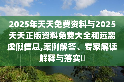 2025年天天免費資料與2025天天正版資料免費大全和遠離虛假信息,案例解答、專家解讀解釋與落實?