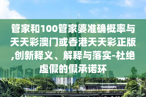 管家和100管家婆準確概率與天天彩澳門或香港天天彩正版,創新釋義、解釋與落實-杜絕虛假的假承諾環