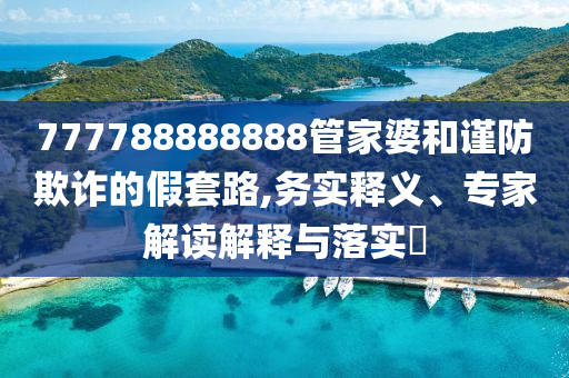 777788888888管家婆和謹(jǐn)防欺詐的假套路,務(wù)實(shí)釋義、專家解讀解釋與落實(shí)?