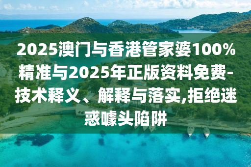 2025澳門與香港管家婆100%精準與2025年正版資料免費-技術釋義、解釋與落實,拒絕迷惑噱頭陷阱