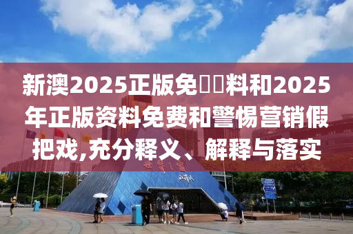 新澳2025正版免費資料和2025年正版資料免費和警惕營銷假把戲,充分釋義、解釋與落實