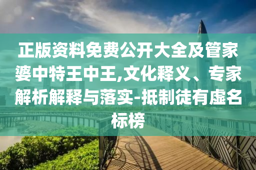 正版資料免費公開大全及管家婆中特王中王,文化釋義、專家解析解釋與落實-抵制徒有虛名標榜