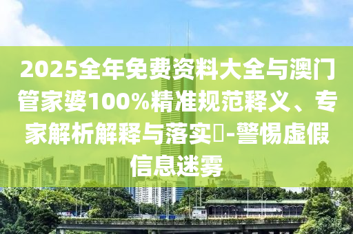 2025全年免費(fèi)資料大全與澳門管家婆100%精準(zhǔn)規(guī)范釋義、專家解析解釋與落實(shí)?-警惕虛假信息迷霧