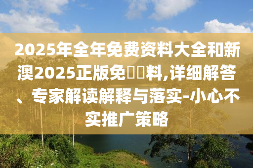 2025年全年免費(fèi)資料大全和新澳2025正版免費(fèi)資料,詳細(xì)解答、專家解讀解釋與落實(shí)-小心不實(shí)推廣策略