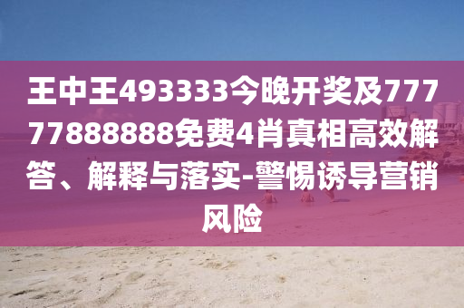王中王493333今晚開獎及77777888888免費4肖真相高效解答、解釋與落實-警惕誘導(dǎo)營銷風(fēng)險