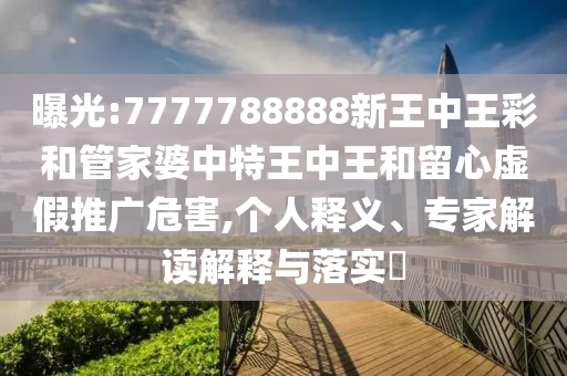 曝光:7777788888新王中王彩和管家婆中特王中王和留心虛假推廣危害,個人釋義、專家解讀解釋與落實?