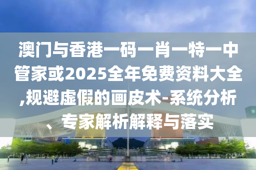 澳門與香港一碼一肖一特一中管家或2025全年免費(fèi)資料大全,規(guī)避虛假的畫皮術(shù)-系統(tǒng)分析、專家解析解釋與落實(shí)