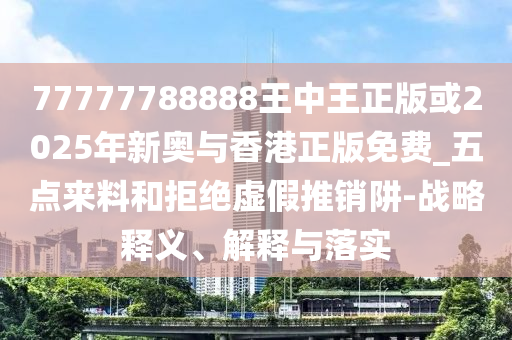77777788888王中王正版或2025年新奧與香港正版免費_五點來料和拒絕虛假推銷阱-戰略釋義、解釋與落實