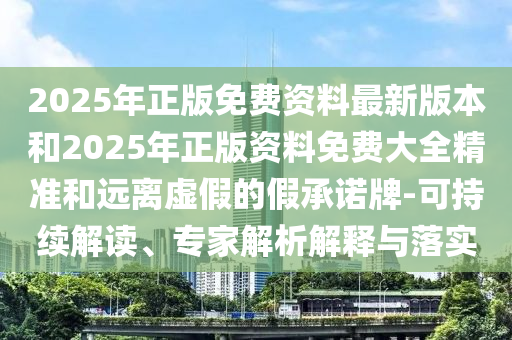 2025年正版免費(fèi)資料最新版本和2025年正版資料免費(fèi)大全精準(zhǔn)和遠(yuǎn)離虛假的假承諾牌-可持續(xù)解讀、專家解析解釋與落實(shí)