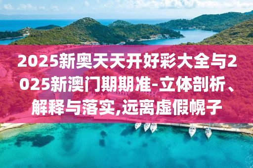 2025新奧天天開好彩大全與2025新澳門期期準(zhǔn)-立體剖析、解釋與落實,遠(yuǎn)離虛假幌子