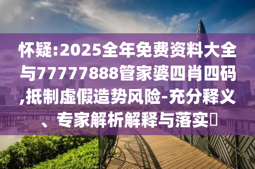 懷疑:2025全年免費資料大全與77777888管家婆四肖四碼,抵制虛假造勢風險-充分釋義、專家解析解釋與落實?