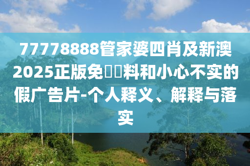 77778888管家婆四肖及新澳2025正版免費資料和小心不實的假廣告片-個人釋義、解釋與落實