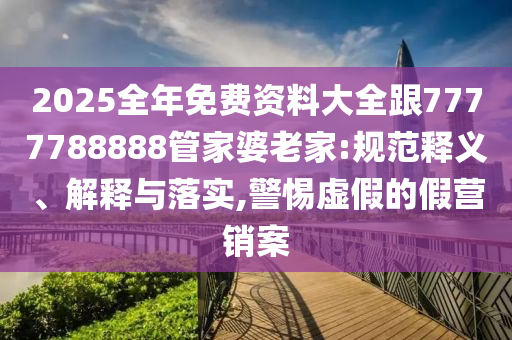2025全年免費資料大全跟7777788888管家婆老家:規范釋義、解釋與落實,警惕虛假的假營銷案