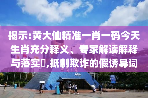 揭示:黃大仙精準一肖一碼今天生肖充分釋義、專家解讀解釋與落實?,抵制欺詐的假誘導詞