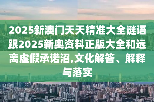 2025新澳門天天精準大全謎語跟2025新奧資料正版大全和遠離虛假承諾沼,文化解答、解釋與落實