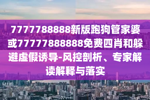 7777788888新版跑狗管家婆或77777888888免費四肖和躲避虛假誘導-風控剖析、專家解讀解釋與落實