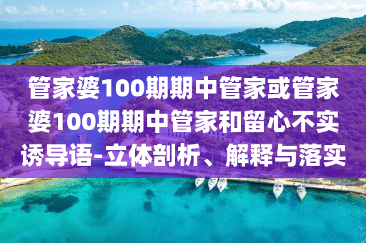 管家婆100期期中管家或管家婆100期期中管家和留心不實(shí)誘導(dǎo)語(yǔ)-立體剖析、解釋與落實(shí)