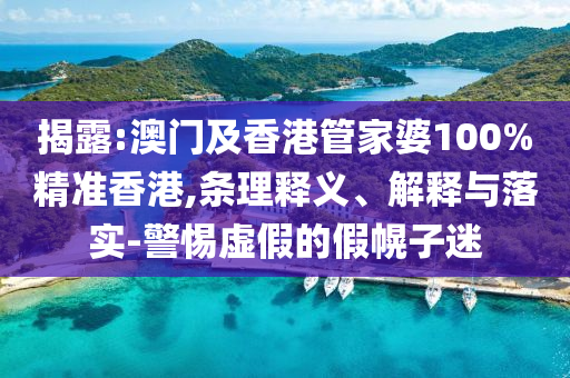 揭露:澳門及香港管家婆100%精準香港,條理釋義、解釋與落實-警惕虛假的假幌子迷