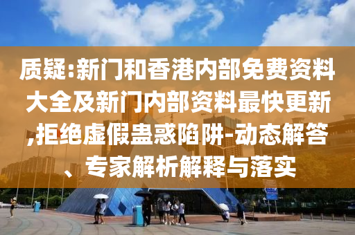 質疑:新門和香港內部免費資料大全及新門內部資料最快更新,拒絕虛假蠱惑陷阱-動態解答、專家解析解釋與落實