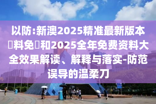 以防:新澳2025精準(zhǔn)最新版本資料免費(fèi)和2025全年免費(fèi)資料大全效果解讀、解釋與落實(shí)-防范誤導(dǎo)的溫柔刀
